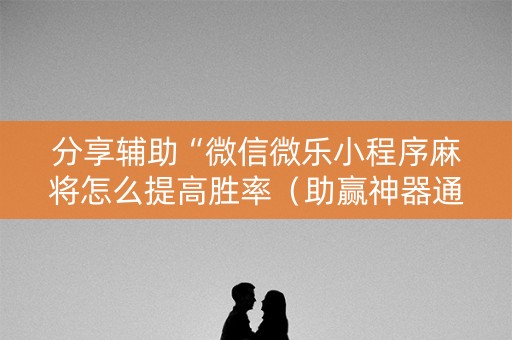 分享辅助“微信微乐小程序麻将怎么提高胜率（助赢神器通用版）