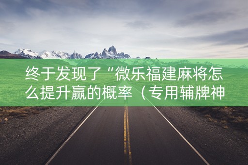 终于发现了“微乐福建麻将怎么提升赢的概率（专用辅牌神器免安装）