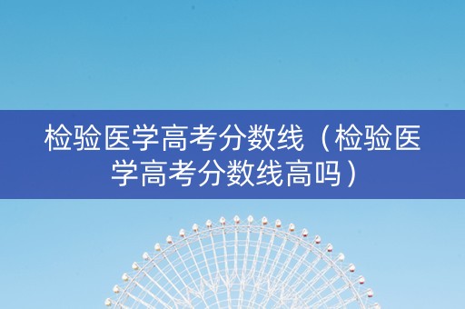 检验医学高考分数线（检验医学高考分数线高吗）