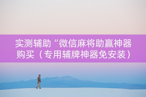 实测辅助“微信麻将助赢神器购买（专用辅牌神器免安装）