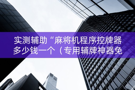 实测辅助“麻将机程序控牌器多少钱一个（专用辅牌神器免安装）