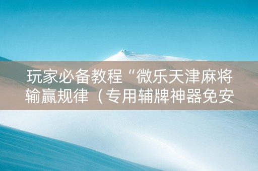 玩家必备教程“微乐天津麻将输赢规律（专用辅牌神器免安装）