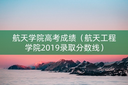 航天学院高考成绩（航天工程学院2019录取分数线）