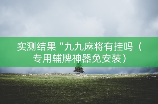 实测结果“九九麻将有挂吗（专用辅牌神器免安装）