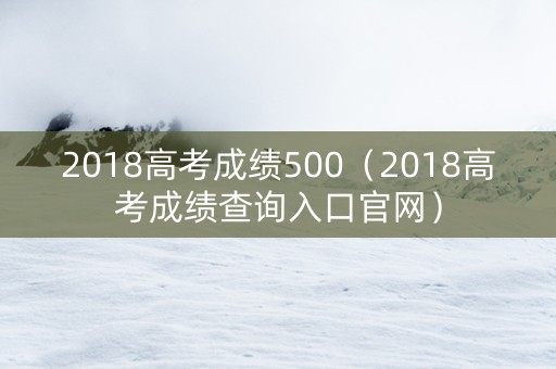 2018高考成绩500（2018高考成绩查询入口官网）