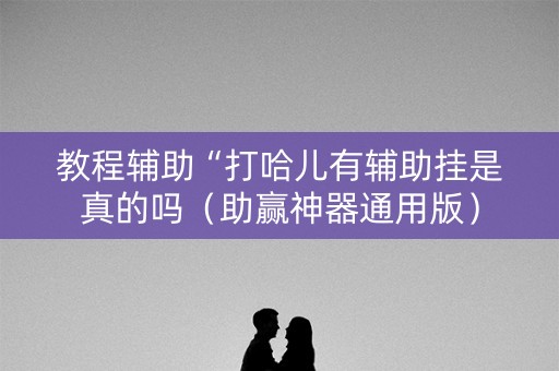 教程辅助“打哈儿有辅助挂是真的吗（助赢神器通用版）