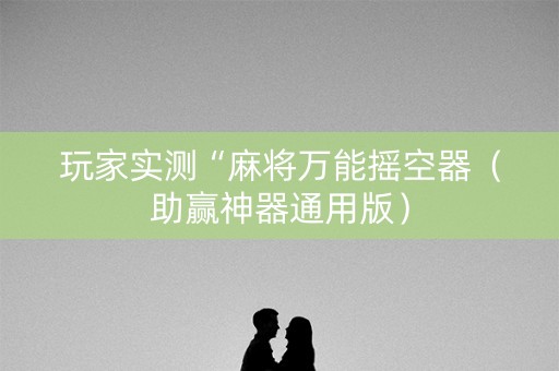 玩家实测“麻将万能摇空器（助赢神器通用版）
