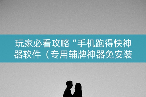 玩家必看攻略“手机跑得快神器软件（专用辅牌神器免安装）