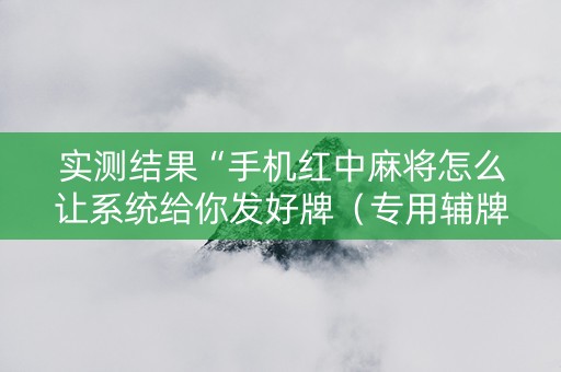 实测结果“手机红中麻将怎么让系统给你发好牌（专用辅牌神器免安装）
