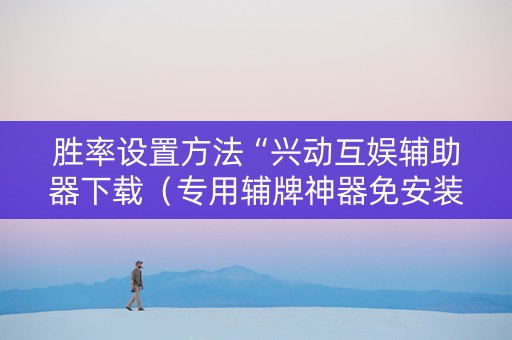 胜率设置方法“兴动互娱辅助器下载（专用辅牌神器免安装）