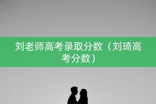 刘老师高考录取分数（刘琦高考分数）