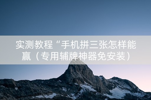 实测教程“手机拼三张怎样能赢（专用辅牌神器免安装）