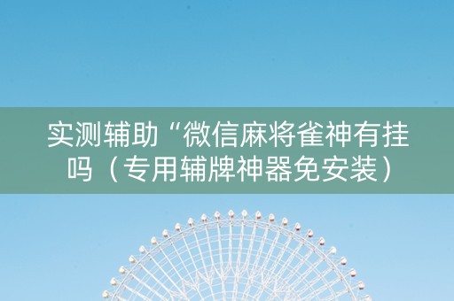 实测辅助“微信麻将雀神有挂吗（专用辅牌神器免安装）