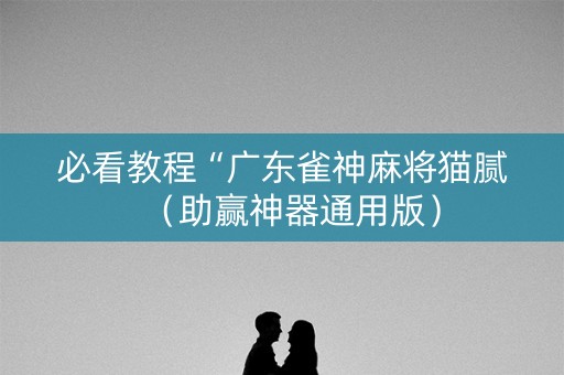 必看教程“广东雀神麻将猫腻（助赢神器通用版）