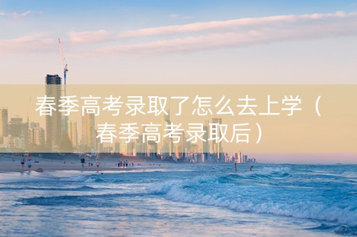 春季高考录取了怎么去上学（春季高考录取后）