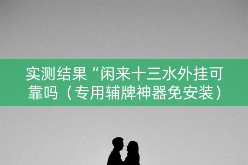 实测结果“闲来十三水外挂可靠吗（专用辅牌神器免安装）
