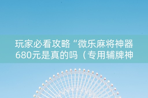 玩家必看攻略“微乐麻将神器680元是真的吗（专用辅牌神器免安装）
