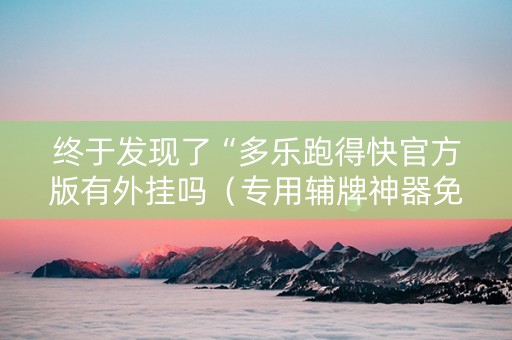 终于发现了“多乐跑得快官方版有外挂吗（专用辅牌神器免安装）