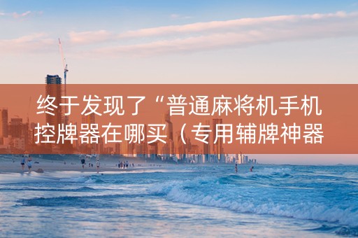 终于发现了“普通麻将机手机控牌器在哪买（专用辅牌神器免安装）