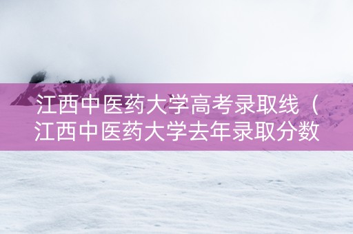 江西中医药大学高考录取线（江西中医药大学去年录取分数线）