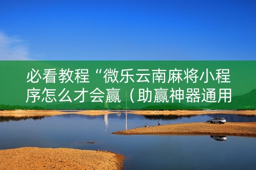 必看教程“微乐云南麻将小程序怎么才会赢（助赢神器通用版）