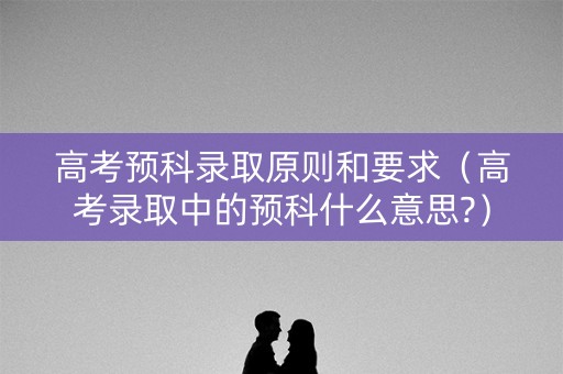 高考预科录取原则和要求（高考录取中的预科什么意思?）