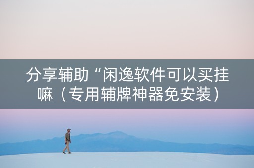 分享辅助“闲逸软件可以买挂嘛（专用辅牌神器免安装）