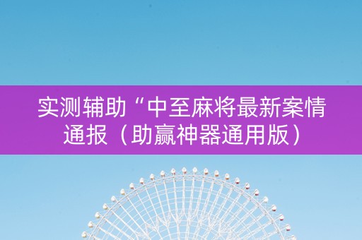 实测辅助“中至麻将最新案情通报（助赢神器通用版）