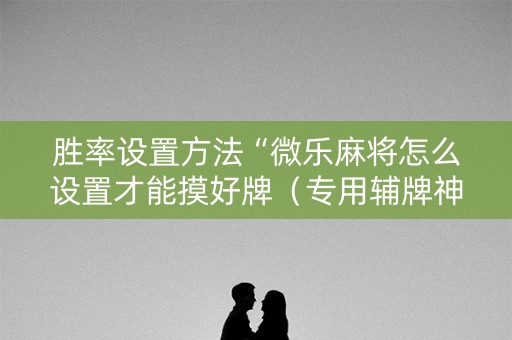 胜率设置方法“微乐麻将怎么设置才能摸好牌（专用辅牌神器免安装）