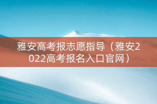 雅安高考报志愿指导（雅安2022高考报名入口官网）