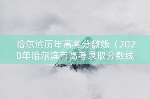 哈尔滨历年高考分数线（2020年哈尔滨市高考录取分数线）