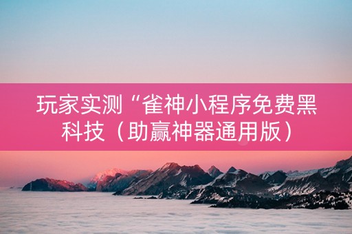 玩家实测“雀神小程序免费黑科技（助赢神器通用版）