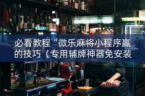 必看教程“微乐麻将小程序赢的技巧（专用辅牌神器免安装）