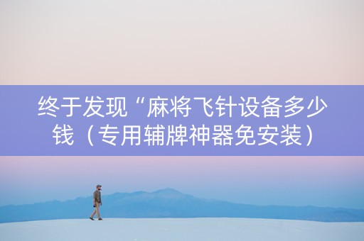 终于发现“麻将飞针设备多少钱（专用辅牌神器免安装）