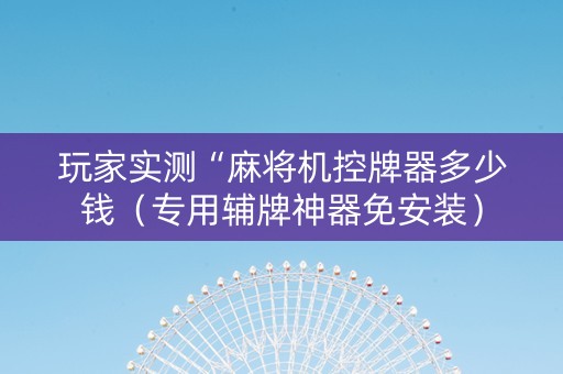 玩家实测“麻将机控牌器多少钱（专用辅牌神器免安装）