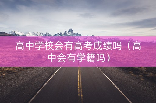 高中学校会有高考成绩吗（高中会有学籍吗）