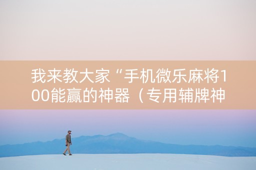我来教大家“手机微乐麻将100能赢的神器（专用辅牌神器免安装）