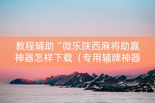 教程辅助“微乐陕西麻将助赢神器怎样下载（专用辅牌神器免安装）