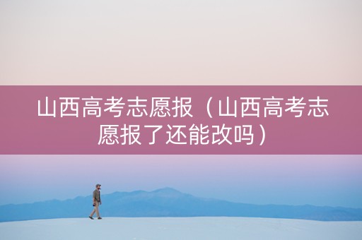 山西高考志愿报（山西高考志愿报了还能改吗）