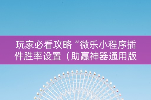 玩家必看攻略“微乐小程序插件胜率设置（助赢神器通用版）