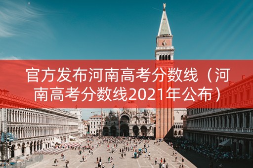 官方发布河南高考分数线（河南高考分数线2021年公布）