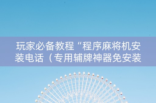 玩家必备教程“程序麻将机安装电话（专用辅牌神器免安装）