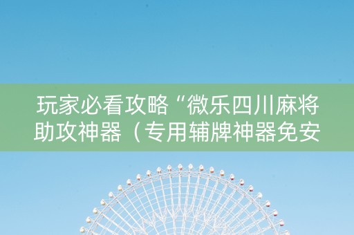 玩家必看攻略“微乐四川麻将助攻神器（专用辅牌神器免安装）