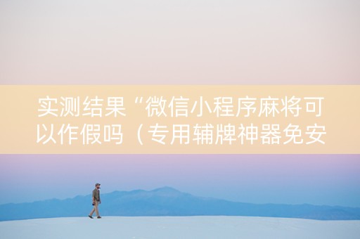 实测结果“微信小程序麻将可以作假吗（专用辅牌神器免安装）