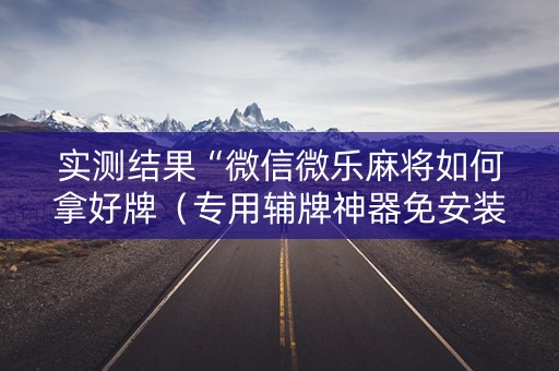 实测结果“微信微乐麻将如何拿好牌（专用辅牌神器免安装）