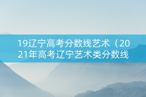 19辽宁高考分数线艺术（2021年高考辽宁艺术类分数线）