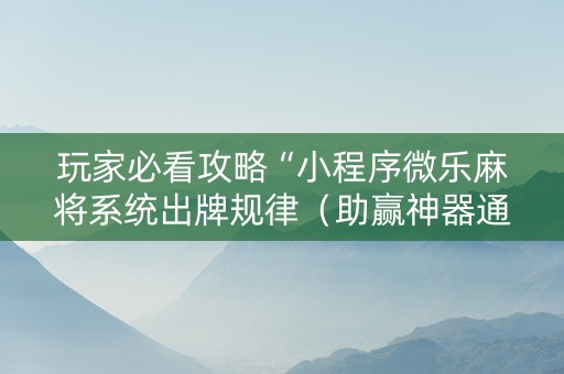 玩家必看攻略“小程序微乐麻将系统出牌规律（助赢神器通用版）