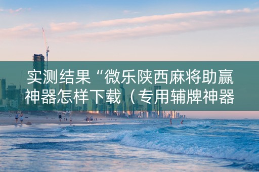 实测结果“微乐陕西麻将助赢神器怎样下载（专用辅牌神器免安装）