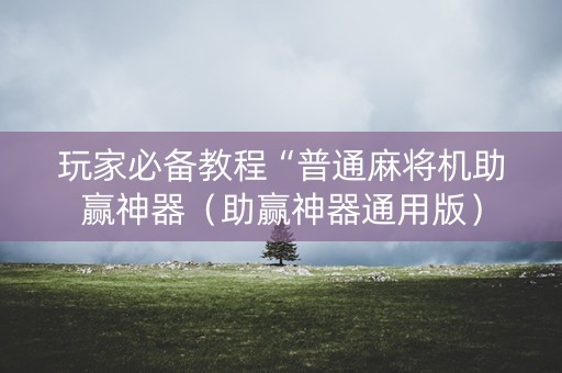 玩家必备教程“普通麻将机助赢神器（助赢神器通用版）