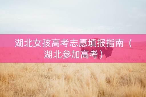 湖北女孩高考志愿填报指南（湖北参加高考）